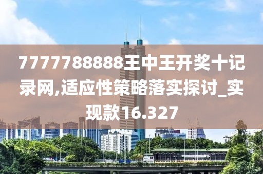 7777788888王中王开奖十记录网,适应性策略落实探讨_实现款16.327