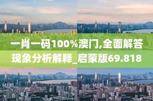 一肖一码100%澳门,全面解答现象分析解释_启蒙版69.818