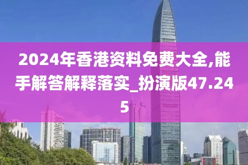 2024年香港资料免费大全,能手解答解释落实_扮演版47.245