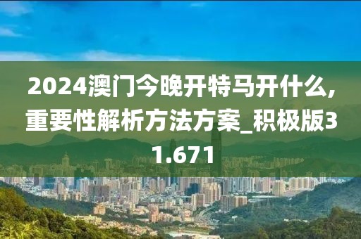 2024澳门今晚开特马开什么,重要性解析方法方案_积极版31.671