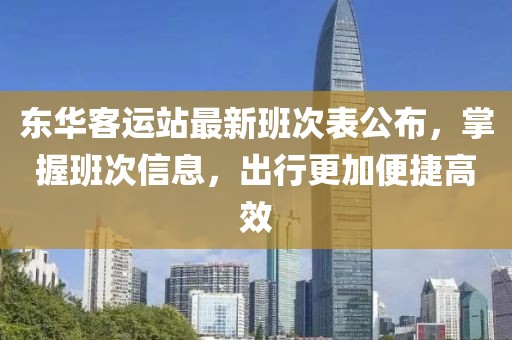 东华客运站最新班次表公布，掌握班次信息，出行更加便捷高效