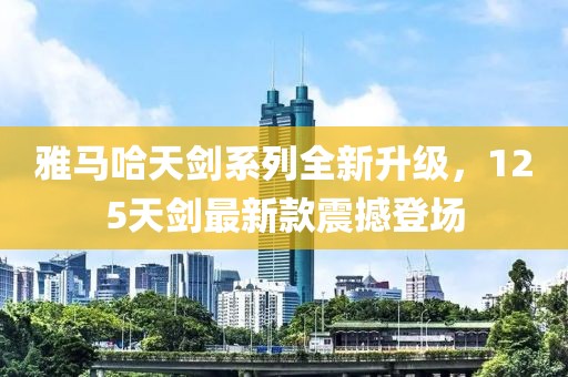雅马哈天剑系列全新升级，125天剑最新款震撼登场