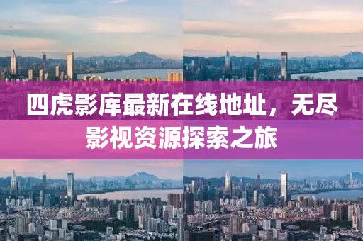 四虎影库最新在线地址，无尽影视资源探索之旅