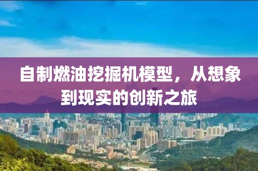自制燃油挖掘机模型，从想象到现实的创新之旅