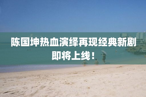 陈国坤热血演绎再现经典新剧即将上线！