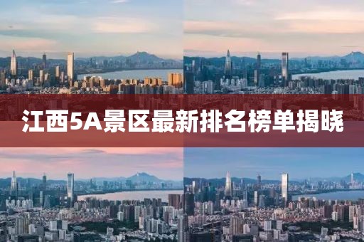 江西5A景区最新排名榜单揭晓