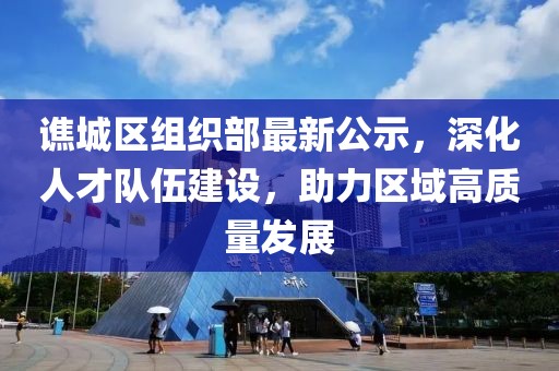 谯城区组织部最新公示，深化人才队伍建设，助力区域高质量发展