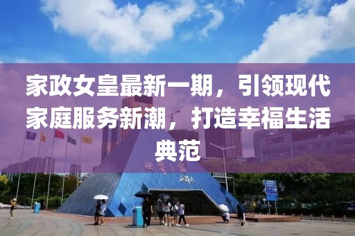 家政女皇最新一期，引领现代家庭服务新潮，打造幸福生活典范