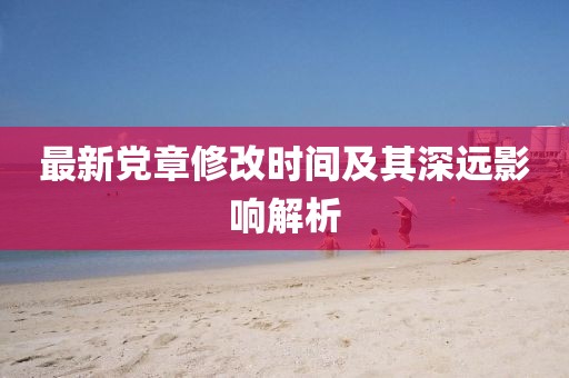 最新党章修改时间及其深远影响解析