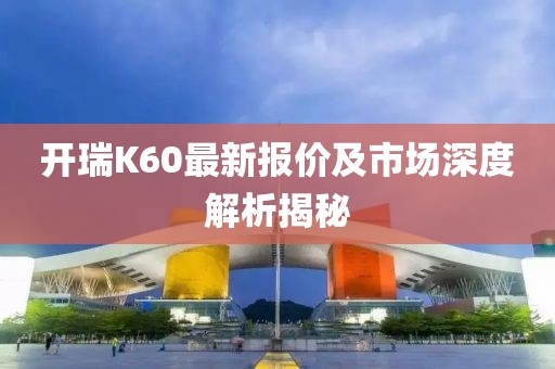开瑞K60最新报价及市场深度解析揭秘