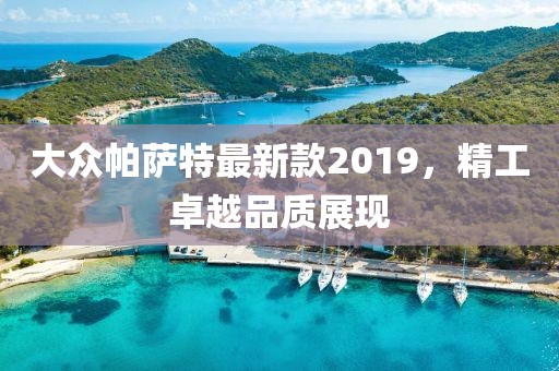 大众帕萨特最新款2019，精工卓越品质展现