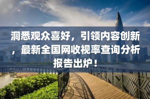 洞悉观众喜好，引领内容创新，最新全国网收视率查询分析报告出炉！