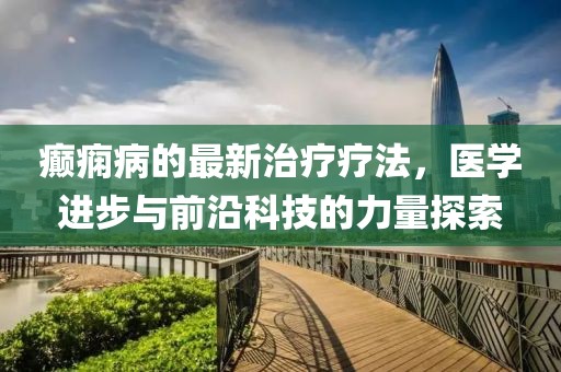 癫痫病的最新治疗疗法，医学进步与前沿科技的力量探索
