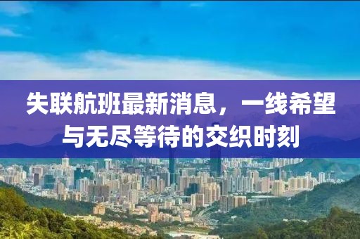 失联航班最新消息，一线希望与无尽等待的交织时刻