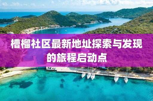 槽榴社区最新地址探索与发现的旅程启动点