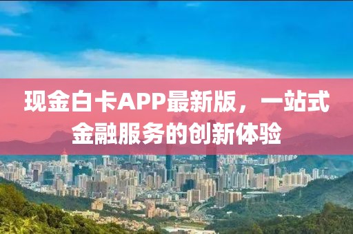 现金白卡APP最新版，一站式金融服务的创新体验