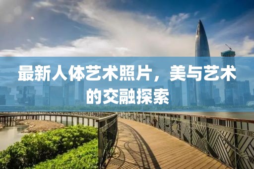 最新人体艺术照片，美与艺术的交融探索