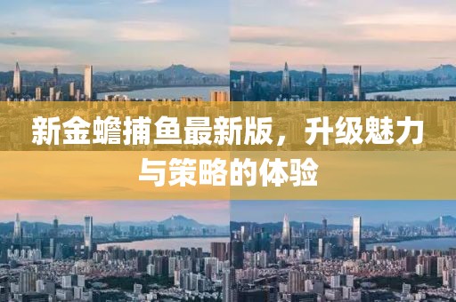 新金蟾捕鱼最新版，升级魅力与策略的体验