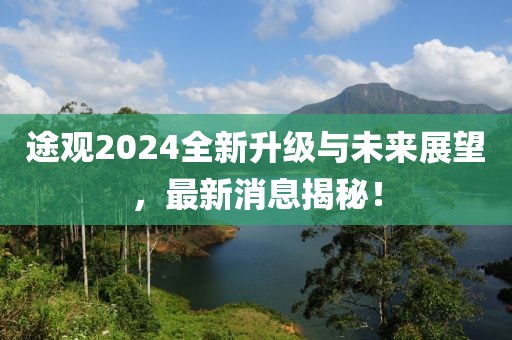 途观2024全新升级与未来展望，最新消息揭秘！