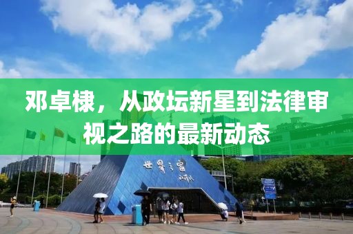 邓卓棣，从政坛新星到法律审视之路的最新动态
