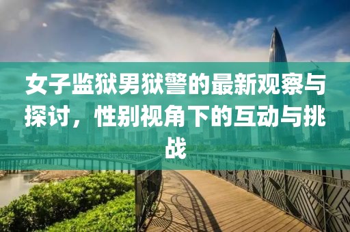 女子监狱男狱警的最新观察与探讨，性别视角下的互动与挑战