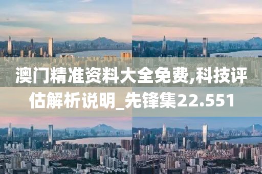 澳门精准资料大全免费,科技评估解析说明_先锋集22.551