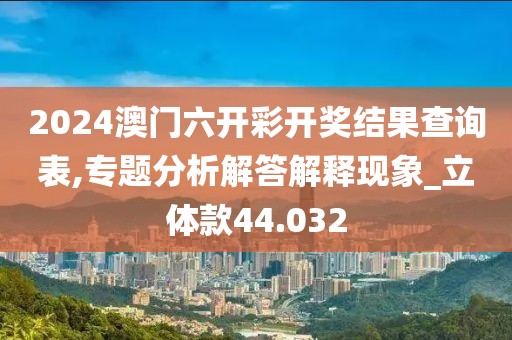 2024澳门六开彩开奖结果查询表,专题分析解答解释现象_立体款44.032