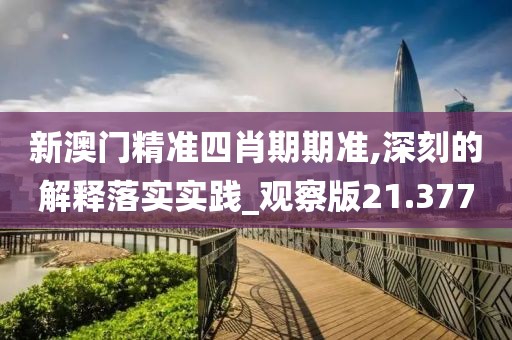 新澳门精准四肖期期准,深刻的解释落实实践_观察版21.377