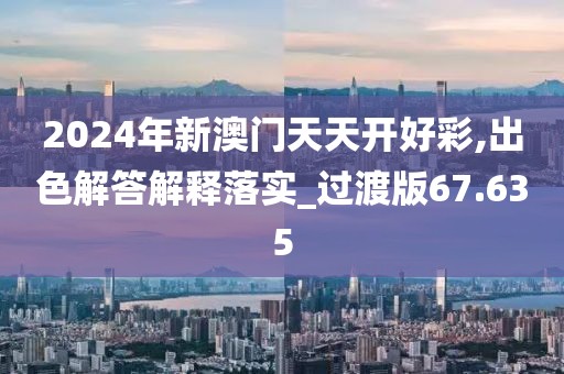 2024年新澳门天天开好彩,出色解答解释落实_过渡版67.635