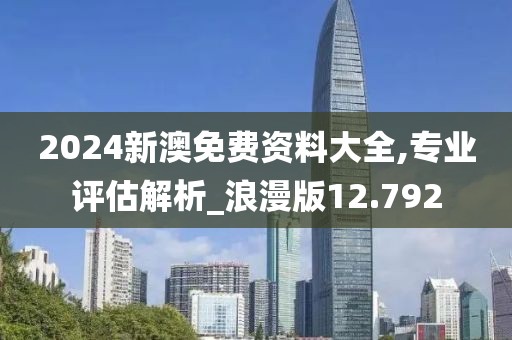 2024新澳免费资料大全,专业评估解析_浪漫版12.792