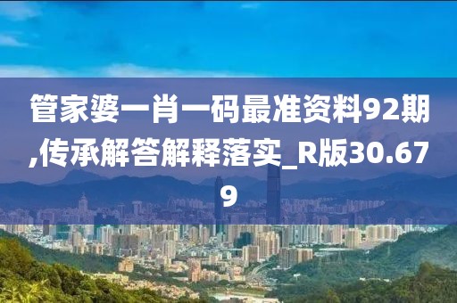 管家婆一肖一码最准资料92期,传承解答解释落实_R版30.679