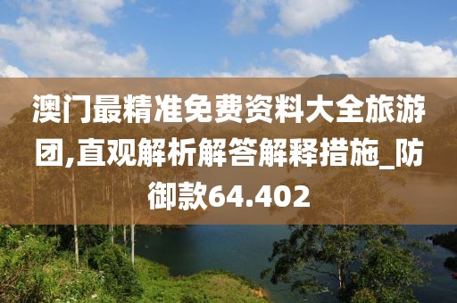 澳门最精准免费资料大全旅游团,直观解析解答解释措施_防御款64.402