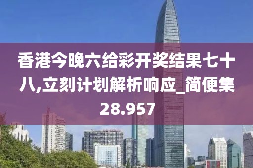 香港今晚六给彩开奖结果七十八,立刻计划解析响应_简便集28.957