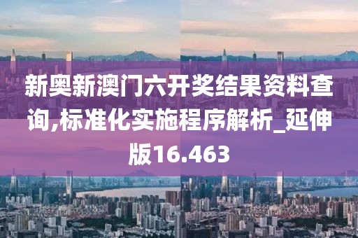 新奥新澳门六开奖结果资料查询,标准化实施程序解析_延伸版16.463