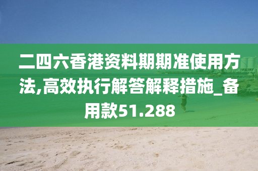 二四六香港资料期期准使用方法,高效执行解答解释措施_备用款51.288