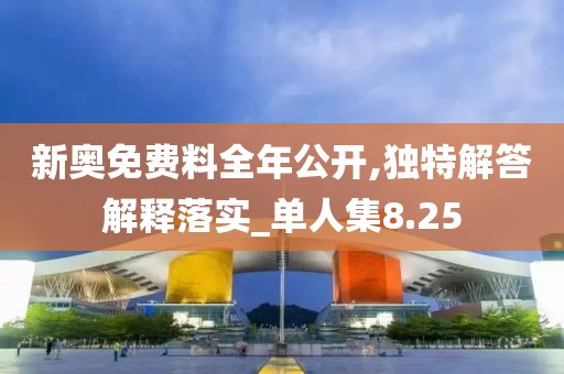 新奥免费料全年公开,独特解答解释落实_单人集8.25