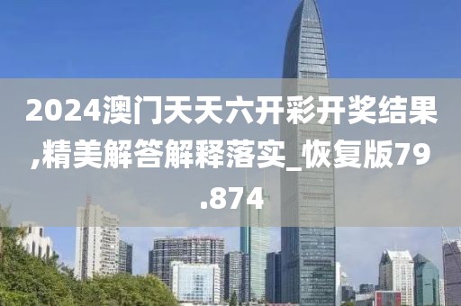 2024澳门天天六开彩开奖结果,精美解答解释落实_恢复版79.874