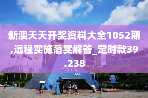 新澳天天开奖资料大全1052期,远程实施落实解答_定时款39.238