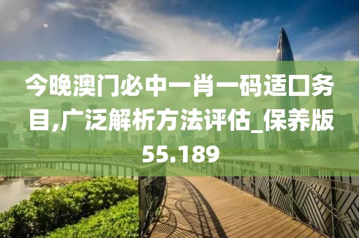 今晚澳门必中一肖一码适囗务目,广泛解析方法评估_保养版55.189