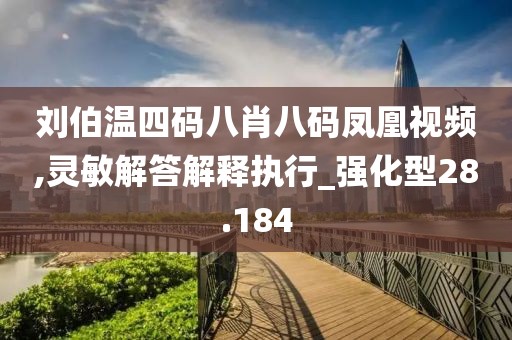 刘伯温四码八肖八码凤凰视频,灵敏解答解释执行_强化型28.184