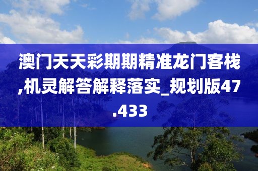 澳门天天彩期期精准龙门客栈,机灵解答解释落实_规划版47.433