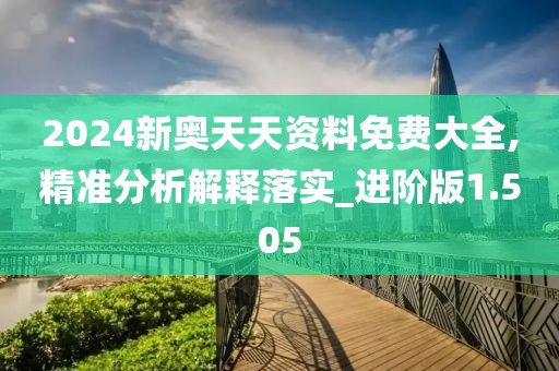 2024新奥天天资料免费大全,精准分析解释落实_进阶版1.505