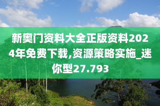 新奥门资料大全正版资料2024年免费下载,资源策略实施_迷你型27.793