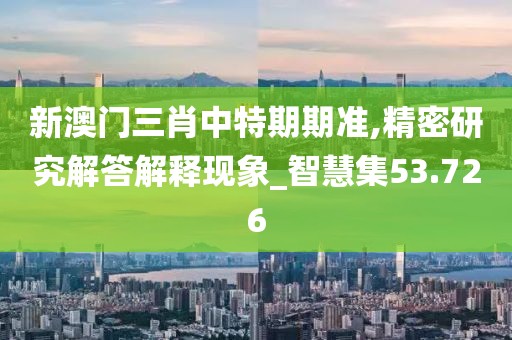 新澳门三肖中特期期准,精密研究解答解释现象_智慧集53.726