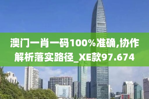 澳门一肖一码100%准确,协作解析落实路径_XE款97.674