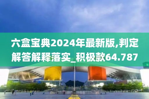 六盒宝典2024年最新版,判定解答解释落实_积极款64.787