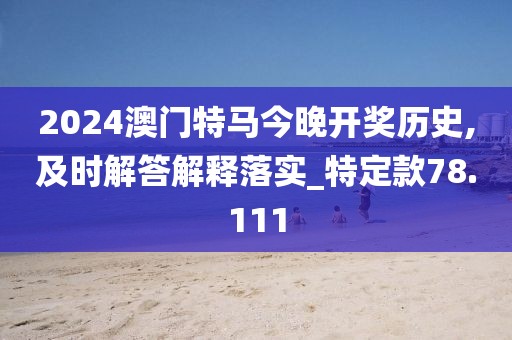 2024澳门特马今晚开奖历史,及时解答解释落实_特定款78.111