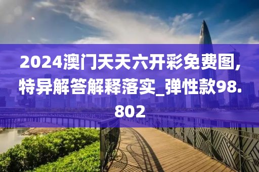 2024澳门天天六开彩免费图,特异解答解释落实_弹性款98.802