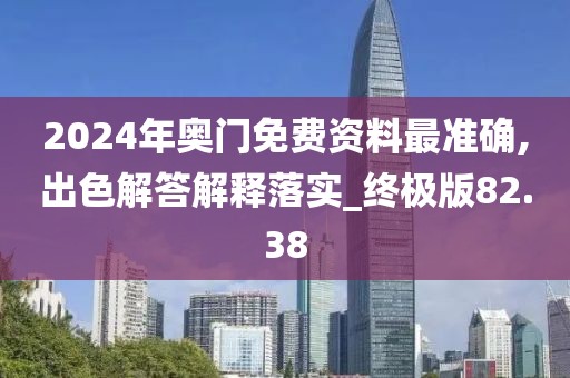 2024年奥门免费资料最准确,出色解答解释落实_终极版82.38