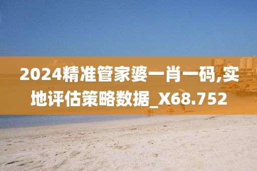 2024精准管家婆一肖一码,实地评估策略数据_X68.752